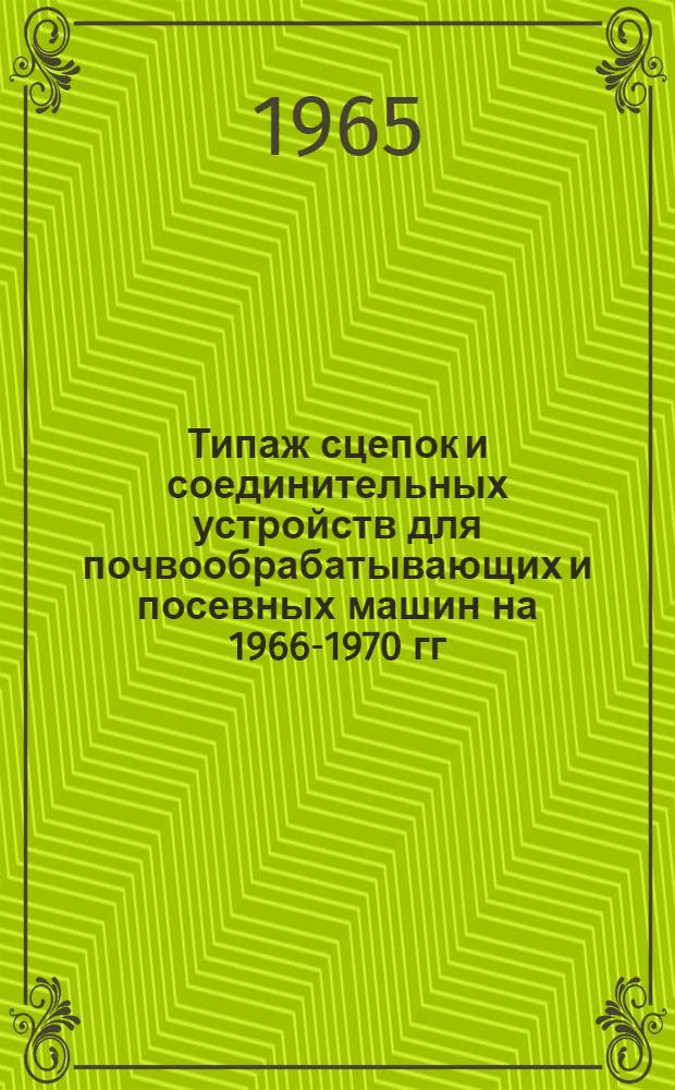 Типаж сцепок и соединительных устройств для почвообрабатывающих и посевных машин на 1966-1970 гг. и мероприятия по его внедрению