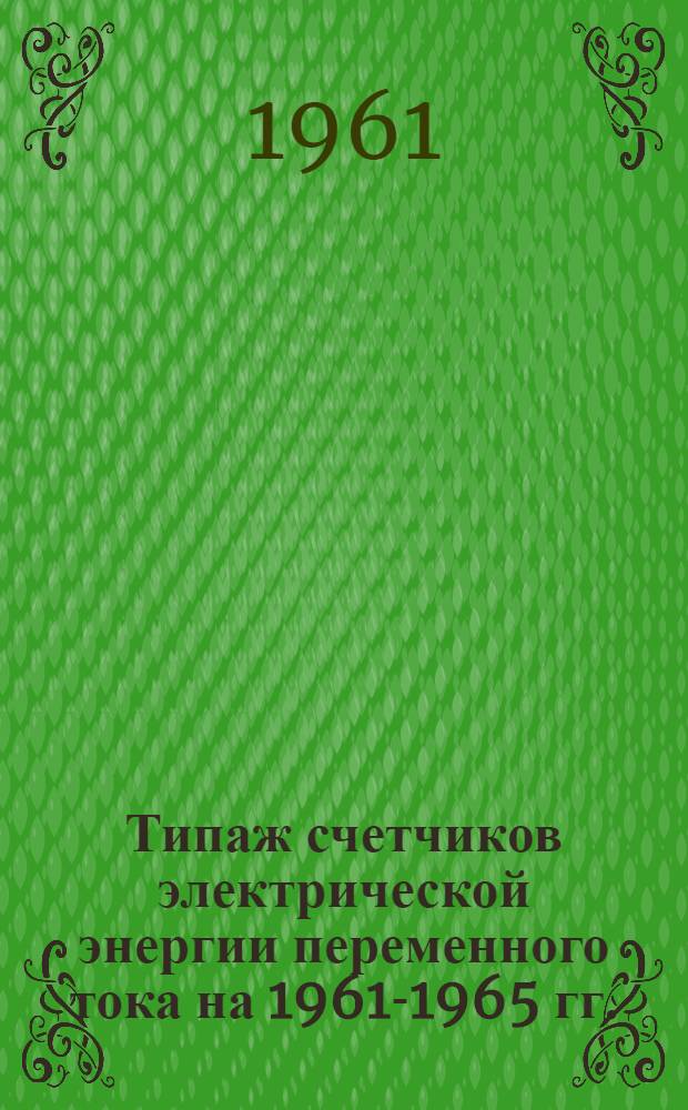 Типаж счетчиков электрической энергии переменного тока на 1961-1965 гг. : Утв. 5/V-1961 г