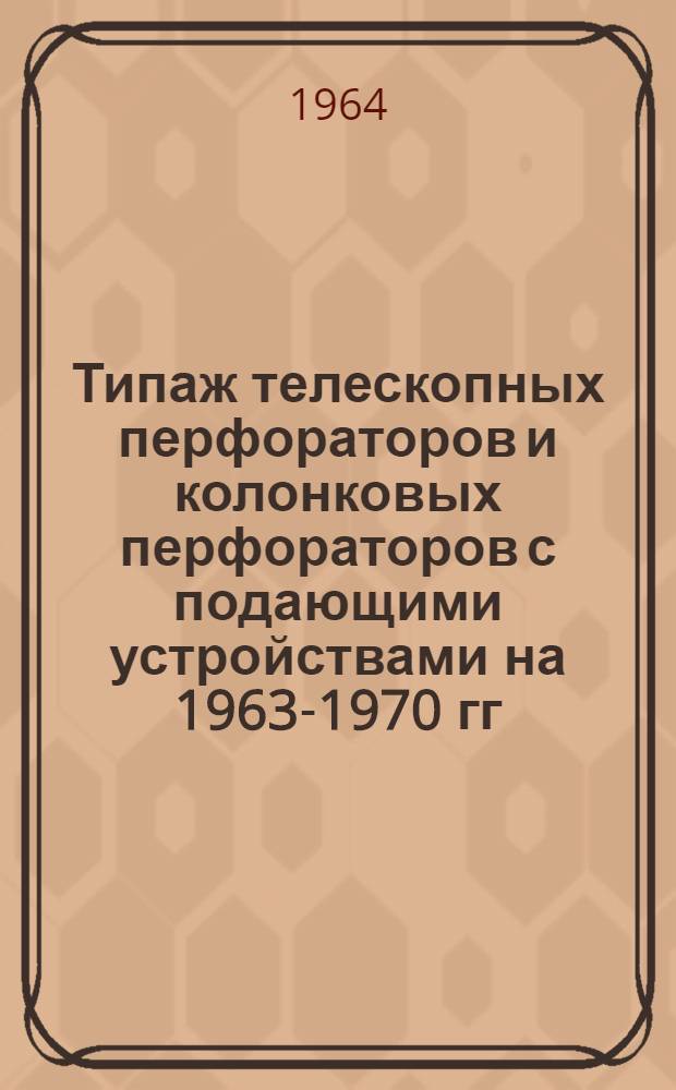 Типаж телескопных перфораторов и колонковых перфораторов с подающими устройствами на 1963-1970 гг. : Утв. 14 дек. 1963 г