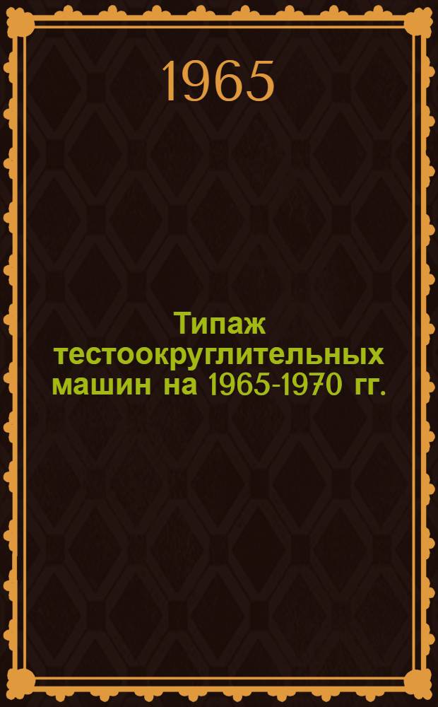 Типаж тестоокруглительных машин на 1965-1970 гг. : Утв. 14/V 1965 г