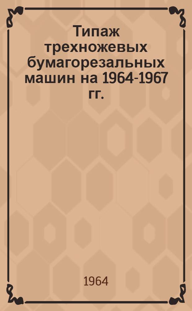 Типаж трехножевых бумагорезальных машин на 1964-1967 гг. : Утв. 30/XII 1963 г