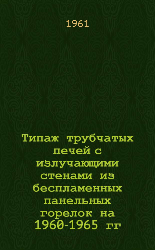 Типаж трубчатых печей с излучающими стенами из беспламенных панельных горелок на 1960-1965 гг. : Утв. 11/V 1961 г