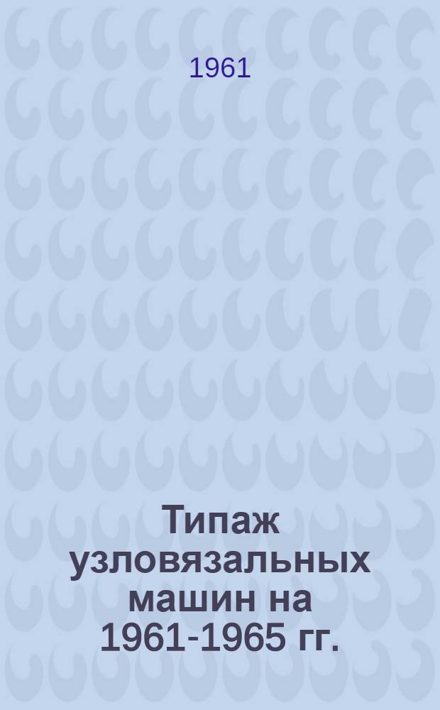 Типаж узловязальных машин на 1961-1965 гг. : Утв. 6.X 1961 г