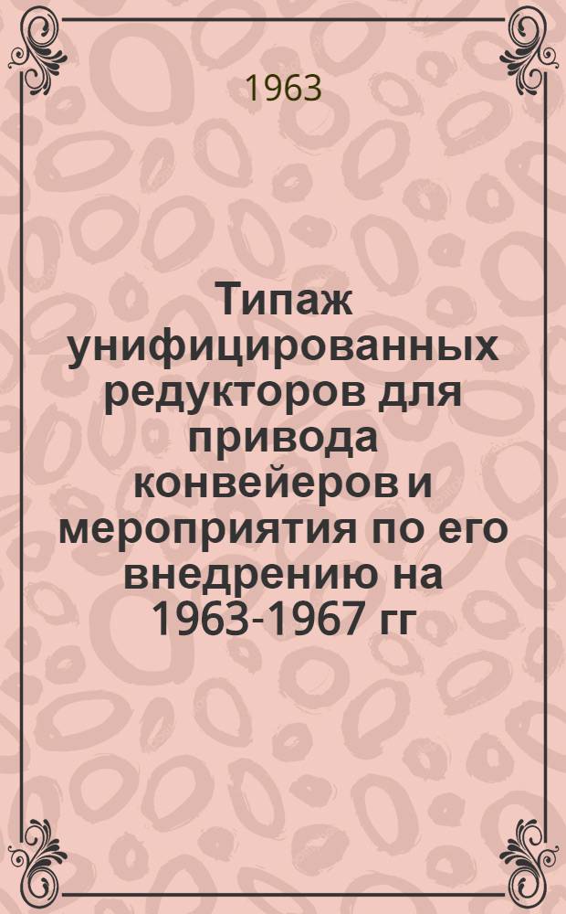 Типаж унифицированных редукторов для привода конвейеров и мероприятия по его внедрению на 1963-1967 гг. : Утв. 30/XI 1962 г