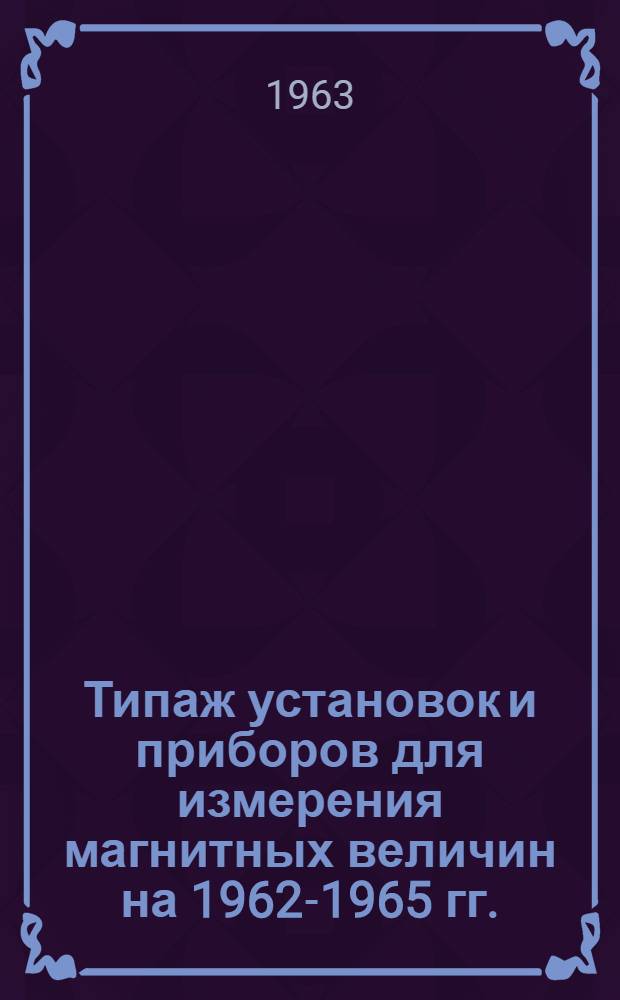 Типаж установок и приборов для измерения магнитных величин на 1962-1965 гг. : Утв. 20/XII 1962 г