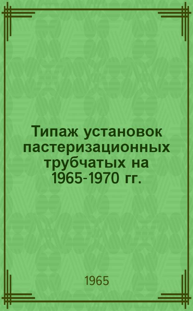 Типаж установок пастеризационных трубчатых на 1965-1970 гг. : Утв. 12/II 1965 г