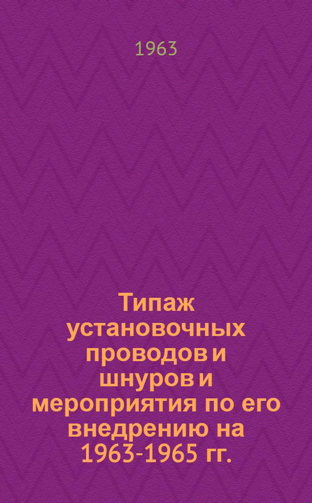 Типаж установочных проводов и шнуров и мероприятия по его внедрению на 1963-1965 гг. : Утв. 21/XII 1962 г