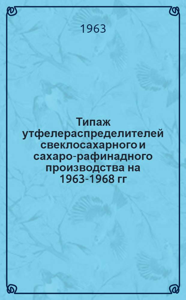 Типаж утфелераспределителей свеклосахарного и сахаро-рафинадного производства на 1963-1968 гг. : Утв. 19/X 1962 г.