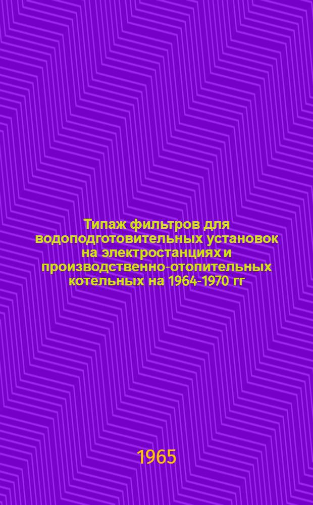 Типаж фильтров для водоподготовительных установок на электростанциях и производственно-отопительных котельных на 1964-1970 гг. : Утв. 2/VI 1964 г