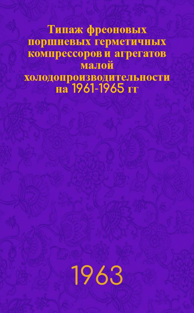 Типаж фреоновых поршневых герметичных компрессоров и агрегатов малой холодопроизводительности на 1961-1965 гг. : Утв. 6/VI 1961 г