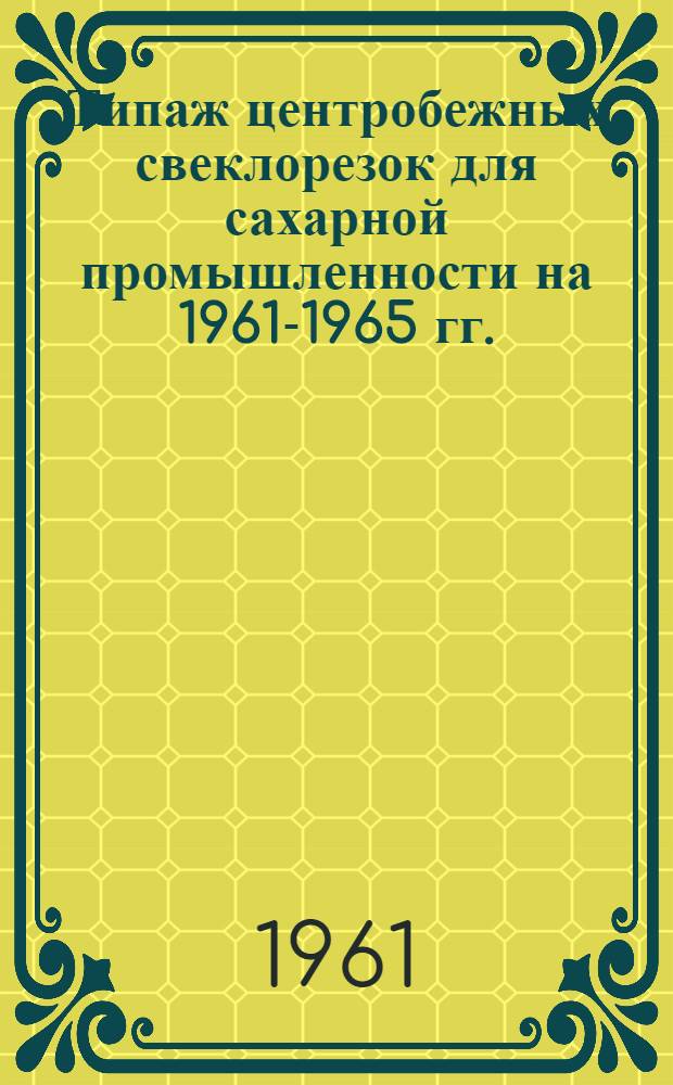 Типаж центробежных свеклорезок для сахарной промышленности на 1961-1965 гг. : Утв. 27/VI 1961 г