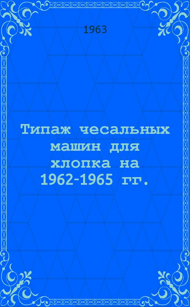 Типаж чесальных машин для хлопка на 1962-1965 гг. : Утв. 22/XI 1962 г