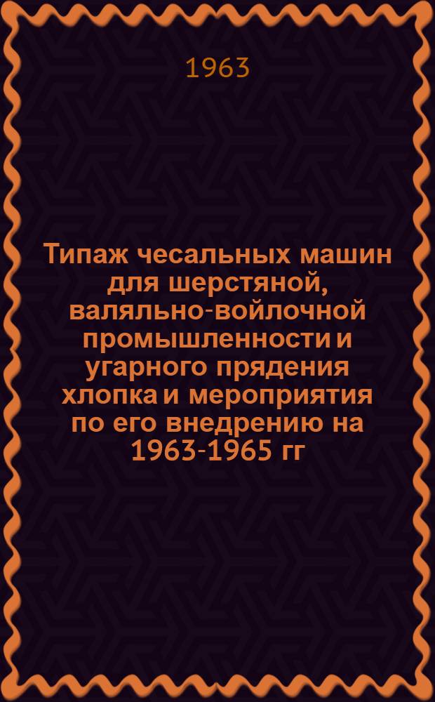 Типаж чесальных машин для шерстяной, валяльно-войлочной промышленности и угарного прядения хлопка и мероприятия по его внедрению на 1963-1965 гг. : Утв. 22/XI 1962 г