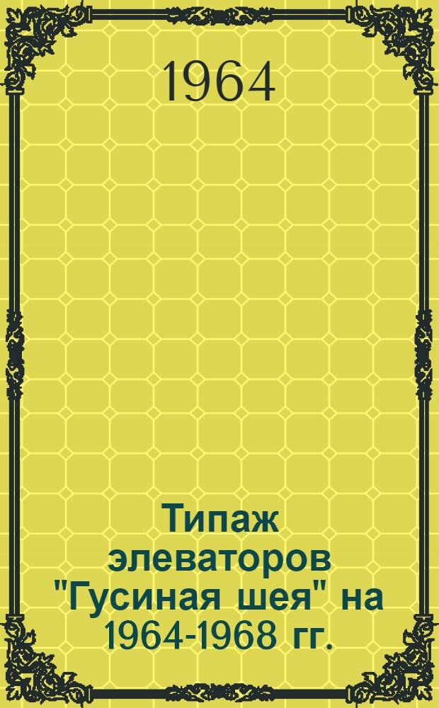 Типаж элеваторов "Гусиная шея" на 1964-1968 гг. : Утв. 14/XI 1963 г