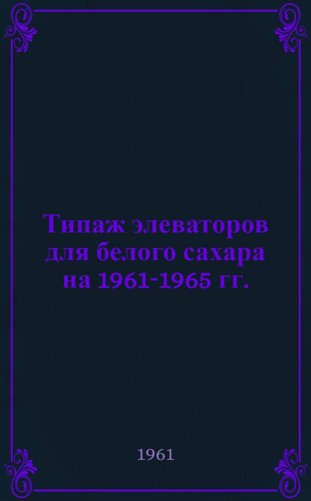 Типаж элеваторов для белого сахара на 1961-1965 гг. : Утв. 19 IX 1961 г