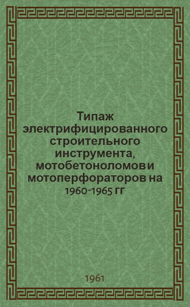 Типаж электрифицированного строительного инструмента, мотобетоноломов и мотоперфораторов на 1960-1965 гг. : Утв. 1/IV-1961 г.