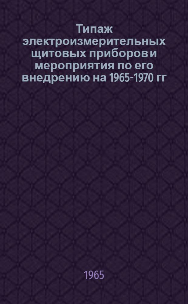 Типаж электроизмерительных щитовых приборов и мероприятия по его внедрению на 1965-1970 гг. : Утв. 23/XII 1964 г