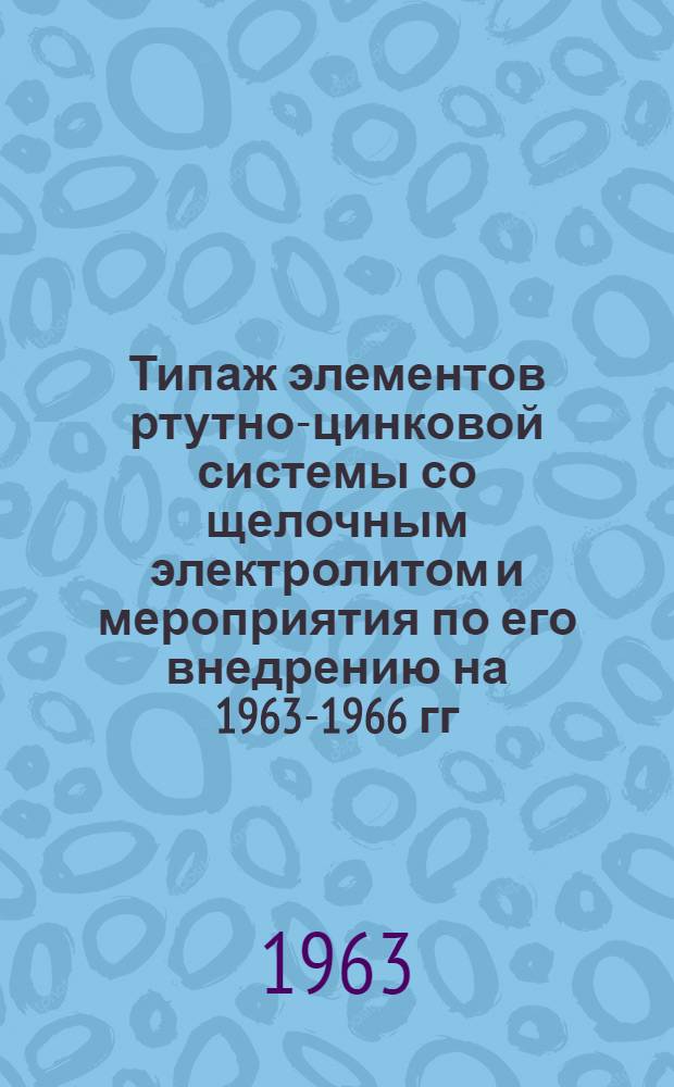 Типаж элементов ртутно-цинковой системы со щелочным электролитом и мероприятия по его внедрению на 1963-1966 гг. : Утв. 30/XII 1962 г.