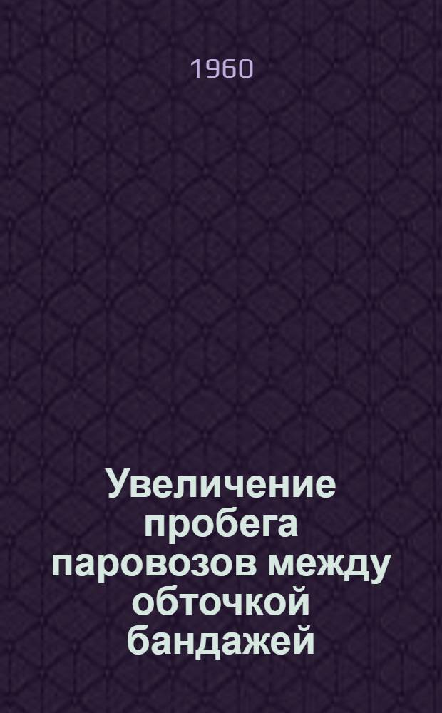Увеличение пробега паровозов между обточкой бандажей : (Опыт работы машиниста паровозного депо Апостолово г. Капустина В.И.)
