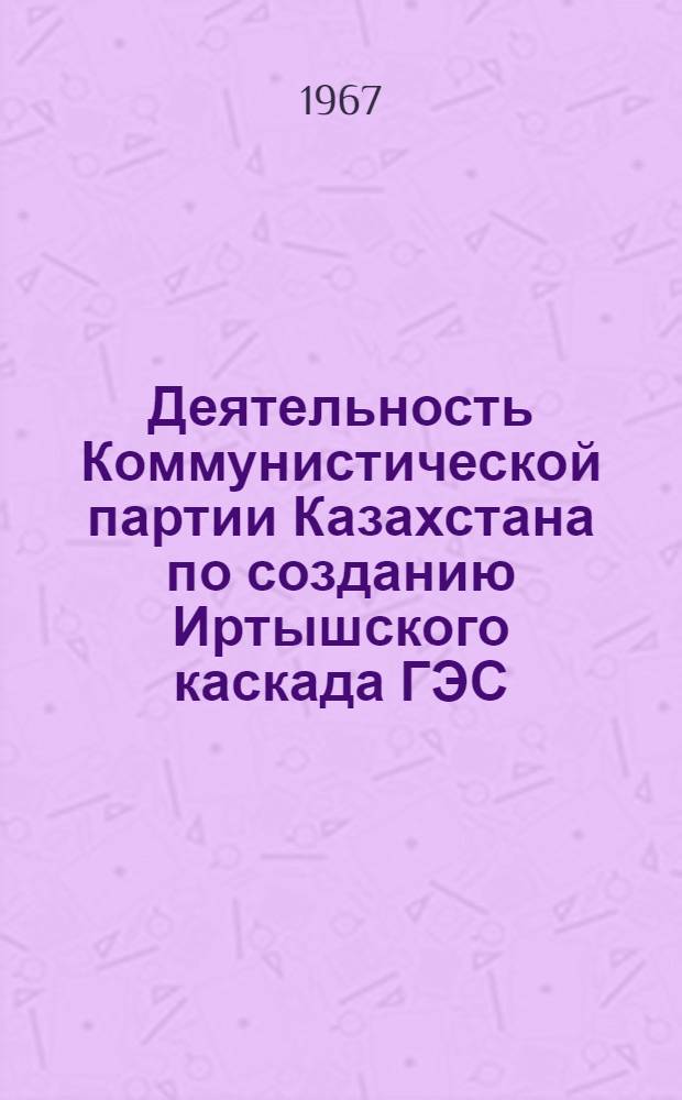 Деятельность Коммунистической партии Казахстана по созданию Иртышского каскада ГЭС : Автореферат дис. на соискание ученой степени кандидата исторических наук