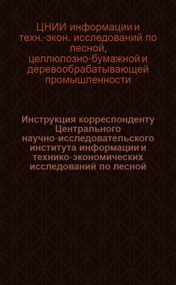 Инструкция корреспонденту Центрального научно-исследовательского института информации и технико-экономических исследований по лесной, целлюлозно-бумажной, деревообрабатывающей промышленности и лесному хозяйству по подготовке и оформлению материалов для издания