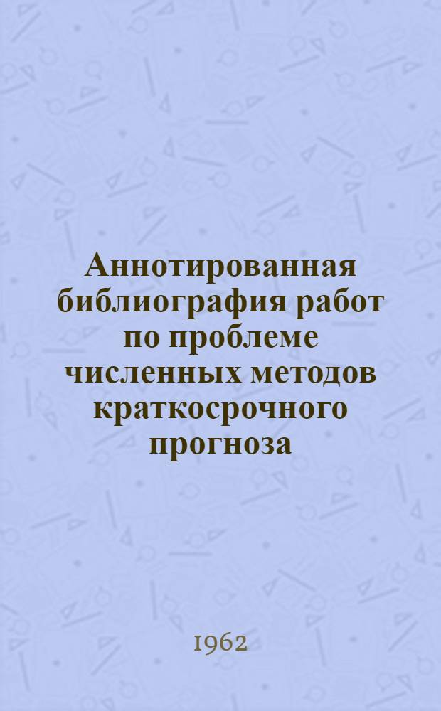 Аннотированная библиография работ по проблеме численных методов краткосрочного прогноза : Кн. и журн. литература, опубл. в сов. и зарубежной прессе за 1947-1959 гг.