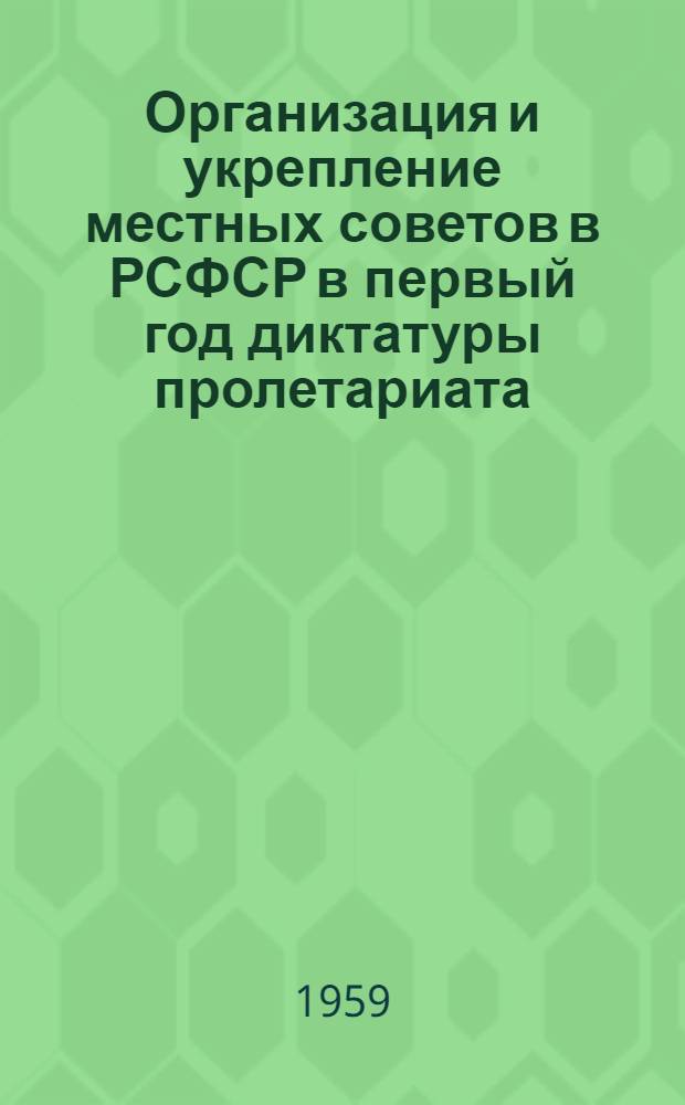 Организация и укрепление местных советов в РСФСР в первый год диктатуры пролетариата. (Ноябрь 1917 г. - ноябрь 1918 г.) : Автореферат дис. на соискание учен. степени доктора ист. наук