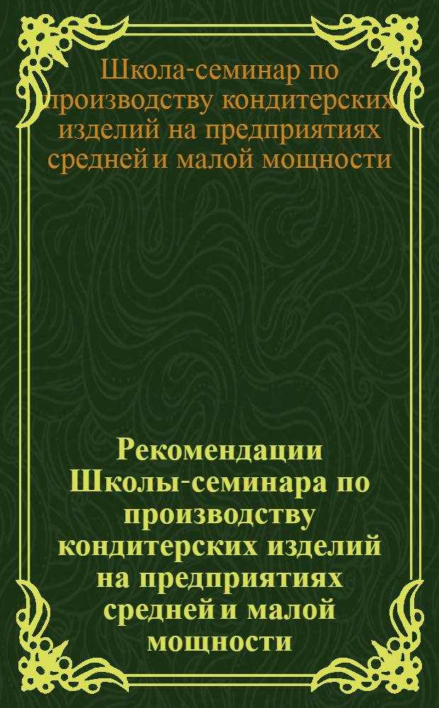 Рекомендации Школы-семинара по производству кондитерских изделий на предприятиях средней и малой мощности, проходившего с 21 июня по 1 июля 1961 г. в г. Ленинграде