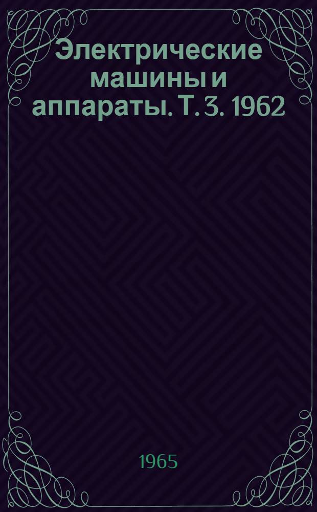 Электрические машины и аппараты. [Т. 3]. 1962/1964