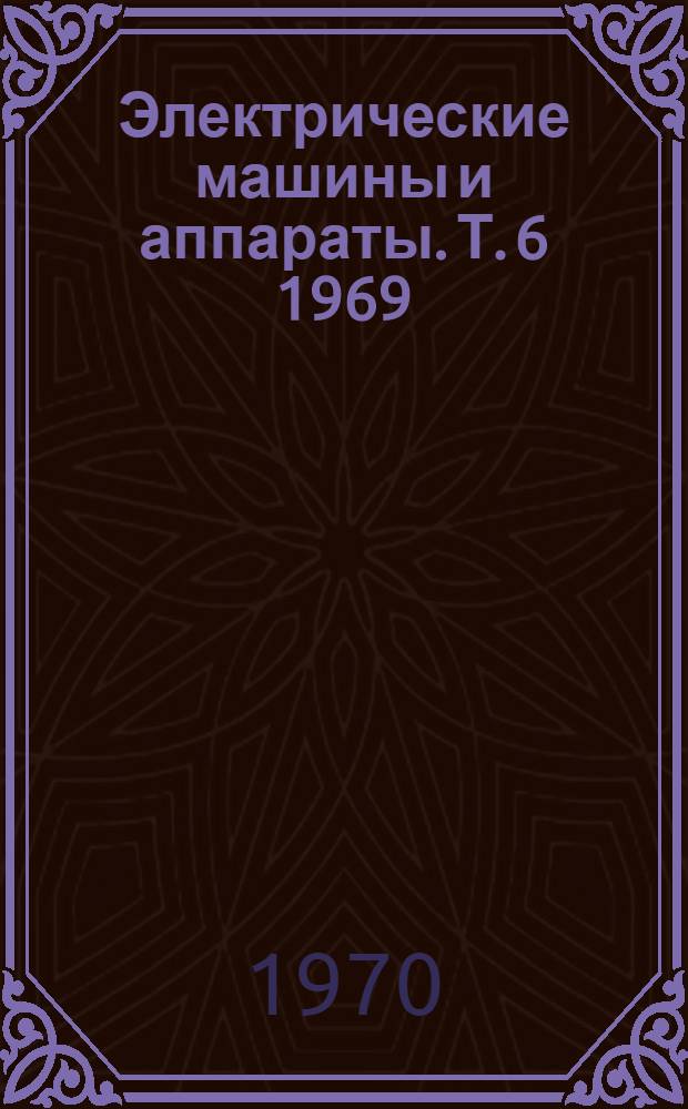 Электрические машины и аппараты. [Т. 6] 1969