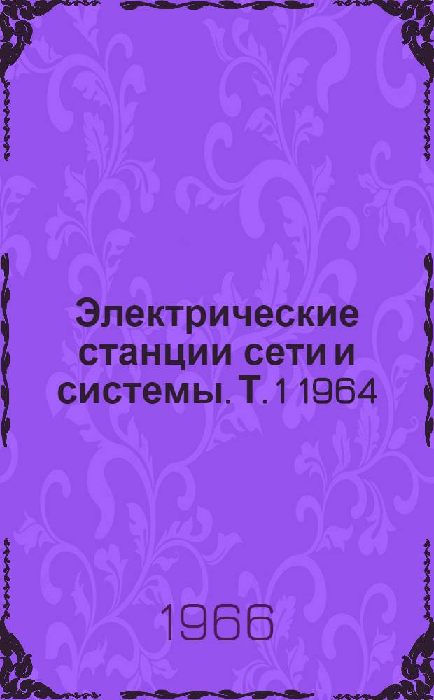 Электрические станции сети и системы. [Т. 1] 1964