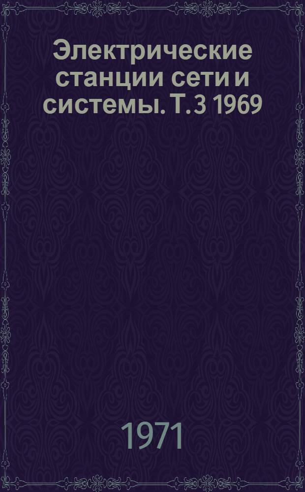 Электрические станции сети и системы. [Т. 3] 1969