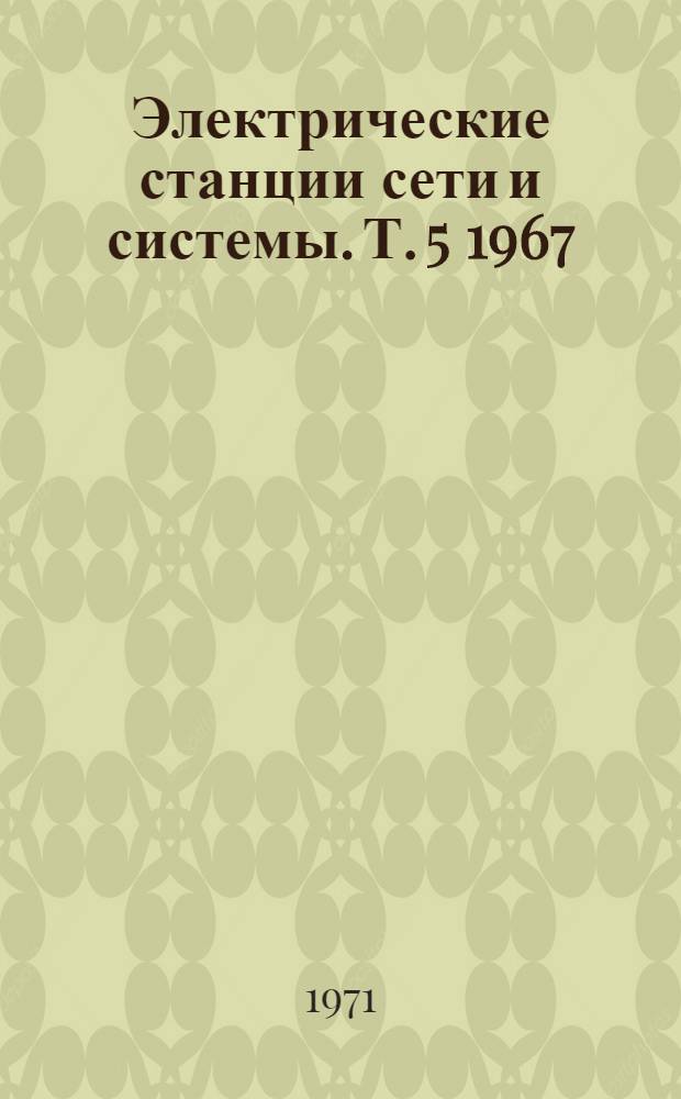Электрические станции сети и системы. [Т. 5] 1967/1970