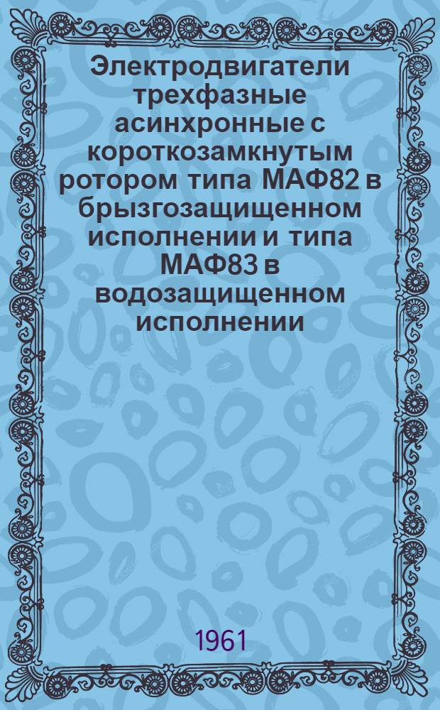 Электродвигатели трехфазные асинхронные с короткозамкнутым ротором типа МАФ82 в брызгозащищенном исполнении и типа МАФ83 в водозащищенном исполнении : Описание и инструкция по эксплуатации
