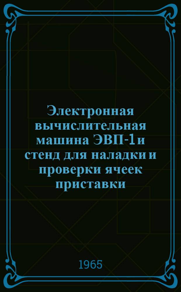 Электронная вычислительная машина ЭВП-1 и стенд для наладки и проверки ячеек приставки : Техн. описания и инструкции по обслуживанию : Альбом 1-
