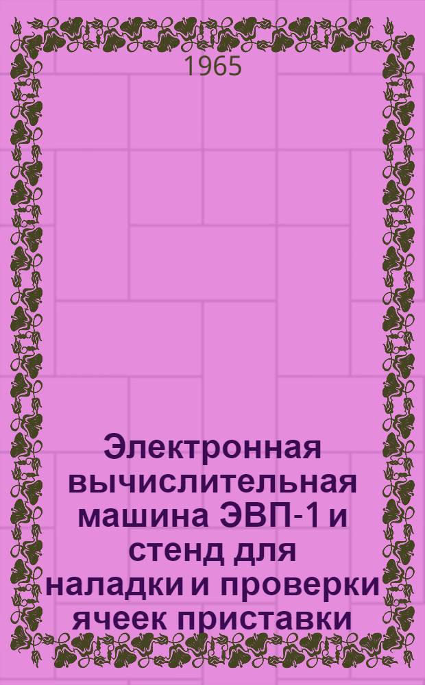 Электронная вычислительная машина ЭВП-1 и стенд для наладки и проверки ячеек приставки : Техн. описания и инструкции по обслуживанию Альбом 1-. Альбом 1