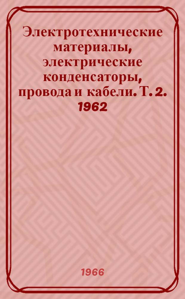 Электротехнические материалы, электрические конденсаторы, провода и кабели. [Т. 2]. 1962/1964