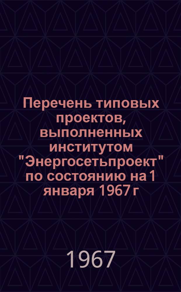 Перечень типовых проектов, выполненных институтом "Энергосетьпроект" по состоянию на 1 января 1967 г. Том 1. Разделы 1 и 2