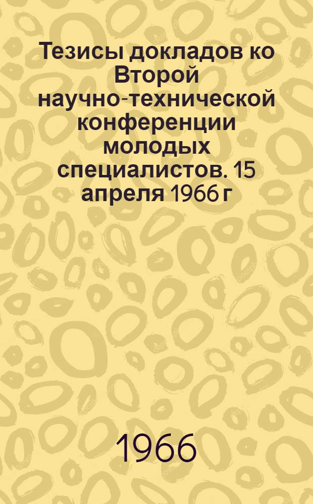 Тезисы докладов ко Второй научно-технической конференции молодых специалистов. 15 апреля 1966 г : [1]-. [1] : Секция изысканий