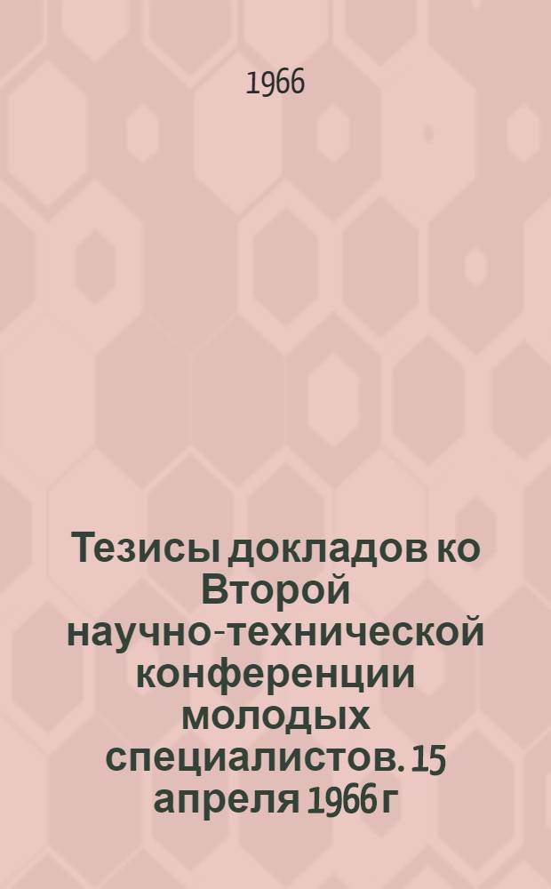 Тезисы докладов ко Второй научно-технической конференции молодых специалистов. 15 апреля 1966 г : [1]-. [2] : Строительная секция
