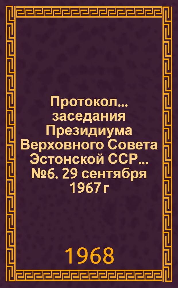 Протокол... заседания Президиума Верховного Совета Эстонской ССР. ... № 6. 29 сентября 1967 г.