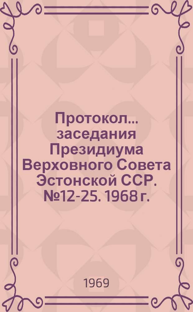 Протокол... заседания Президиума Верховного Совета Эстонской ССР. № 12-25. 1968 г.