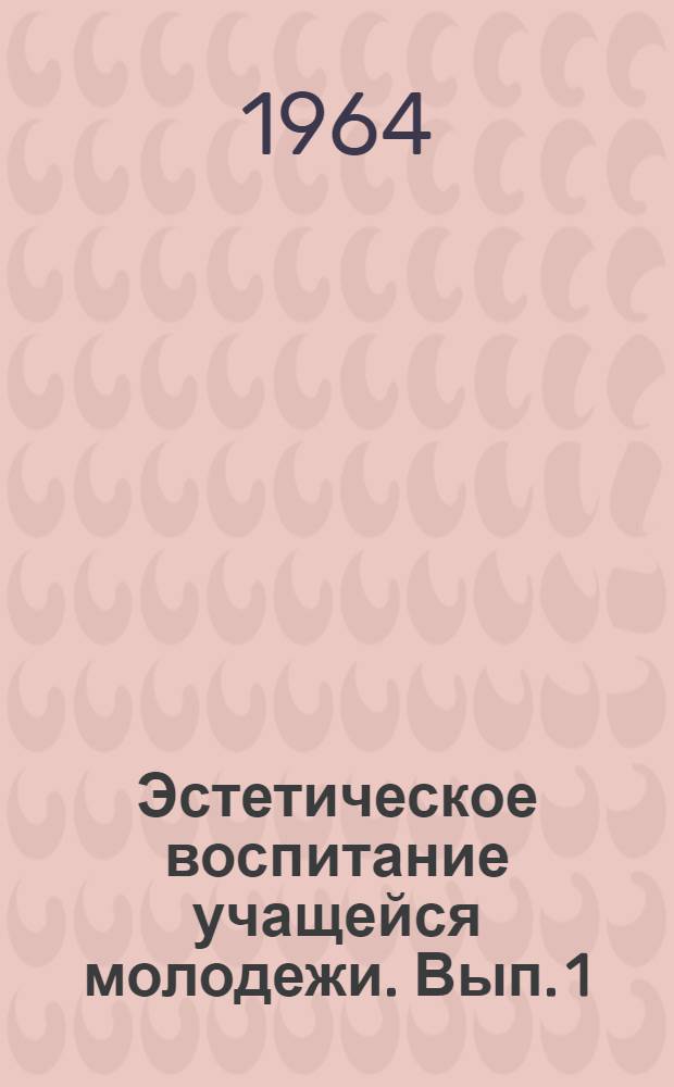 Эстетическое воспитание учащейся молодежи. [Вып. 1]