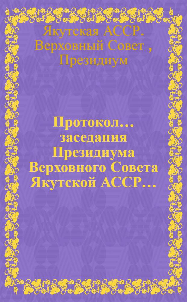 Протокол... заседания Президиума Верховного Совета Якутской АССР...