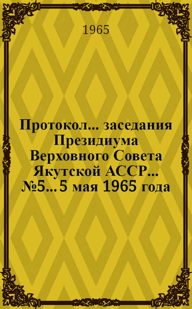 Протокол... заседания Президиума Верховного Совета Якутской АССР... № 5... 5 мая 1965 года