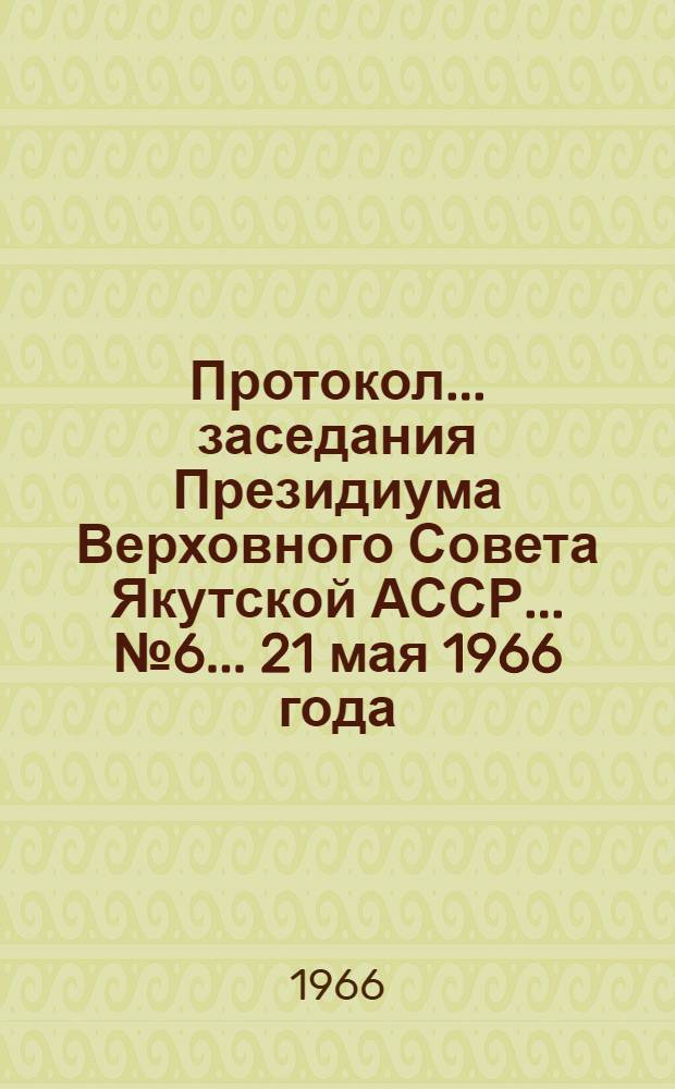 Протокол... заседания Президиума Верховного Совета Якутской АССР... ... № 6... 21 мая 1966 года