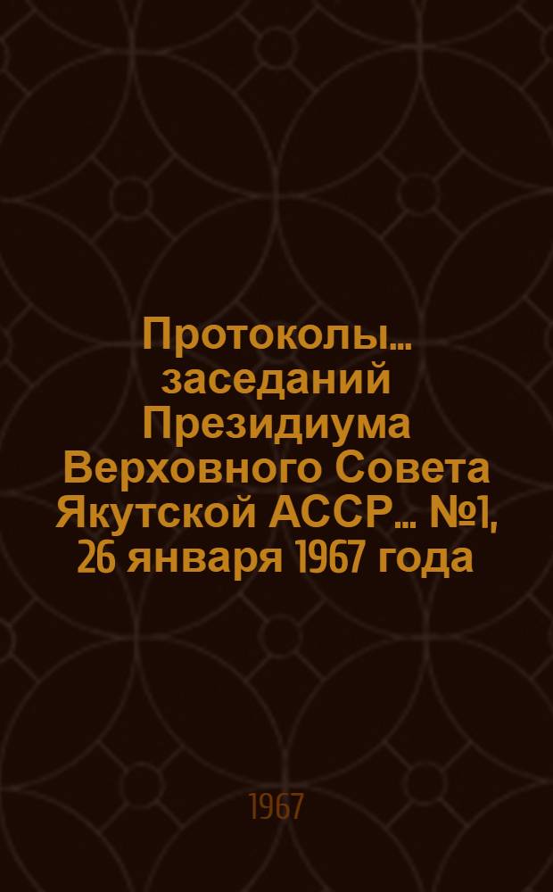 Протоколы... заседаний Президиума Верховного Совета Якутской АССР. ... № 1, 26 января 1967 года...