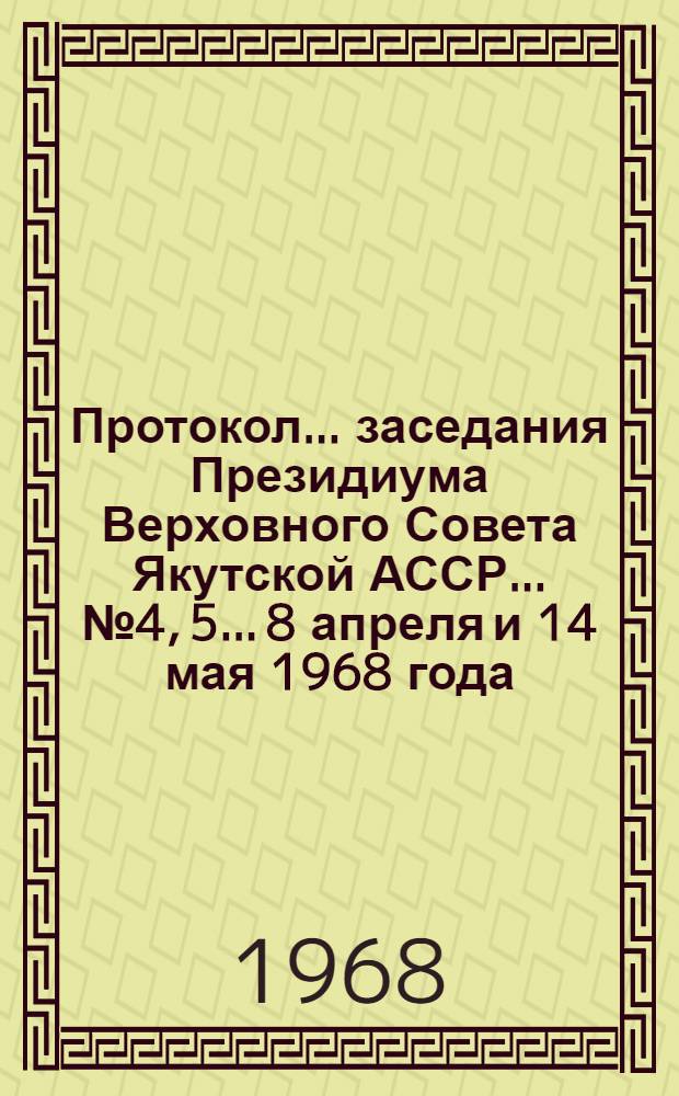Протокол... заседания Президиума Верховного Совета Якутской АССР... ...№ 4, 5... 8 апреля и 14 мая 1968 года