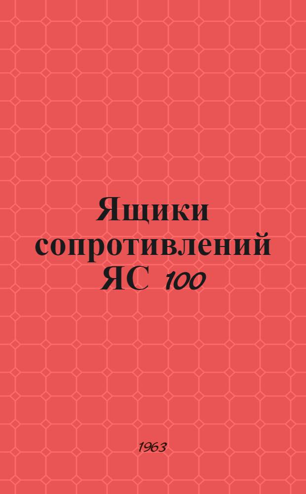 Ящики сопротивлений ЯС 100/2, ЯС 100/5, ЯС 100/5Т, ЯС 100/2 ÷ 105/2, ЯС 102/2Т ÷ 105/2Т : Инструкция по монтажу и эксплуатации