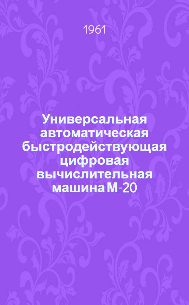 Универсальная автоматическая быстродействующая цифровая вычислительная машина М-20 : Техн. описание 1100002 ТО : Т. 1-